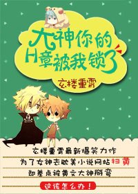 大神,你的章節被我鎖了/大神,你的H章被我鎖了